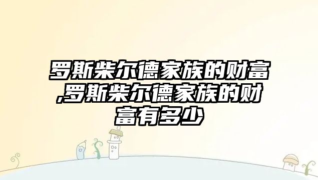 羅斯柴爾德家族的財富,羅斯柴爾德家族的財富有多少