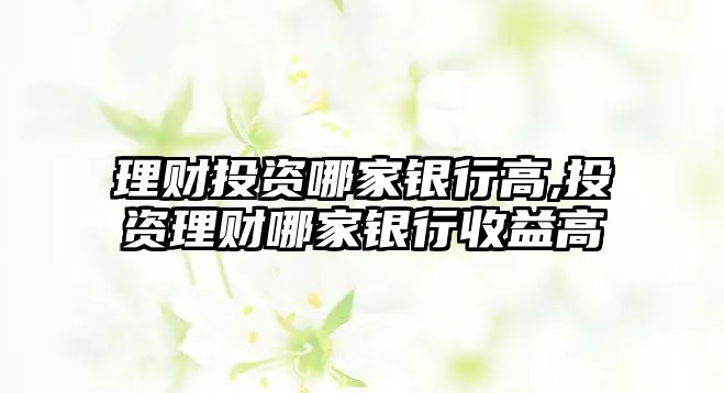 理財投資哪家銀行高,投資理財哪家銀行收益高