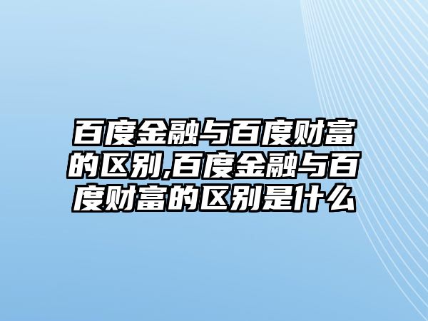 百度金融與百度財(cái)富的區(qū)別,百度金融與百度財(cái)富的區(qū)別是什么