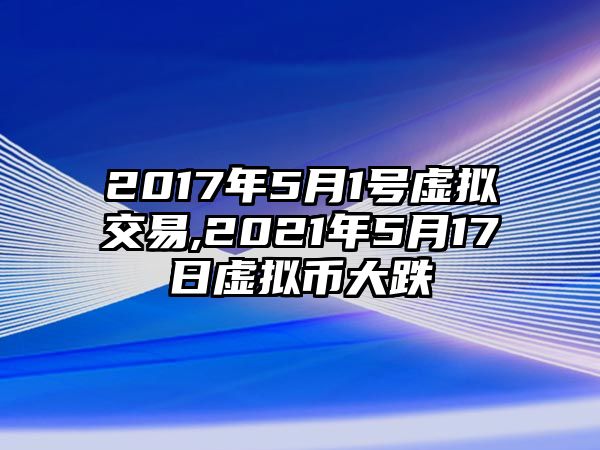 2017年5月1號(hào)虛擬交易,2021年5月17日虛擬幣大跌