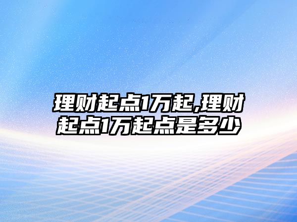 理財起點1萬起,理財起點1萬起點是多少