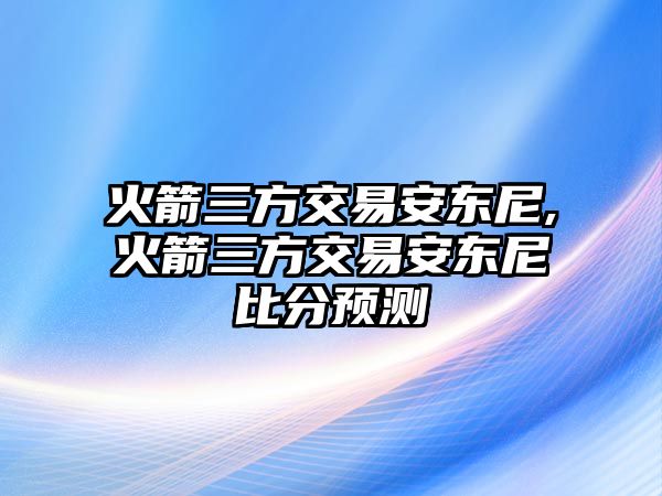 火箭三方交易安東尼,火箭三方交易安東尼比分預(yù)測