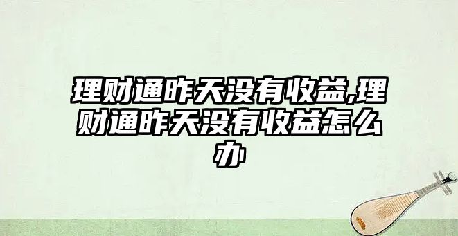 理財(cái)通昨天沒(méi)有收益,理財(cái)通昨天沒(méi)有收益怎么辦