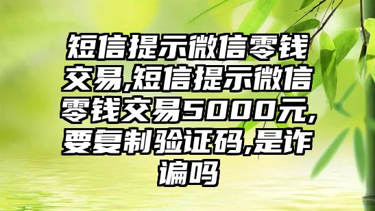 短信提示微信零錢交易,短信提示微信零錢交易5000元,要復(fù)制驗證碼,是詐諞嗎