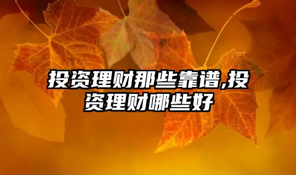 投資理財那些靠譜,投資理財哪些好