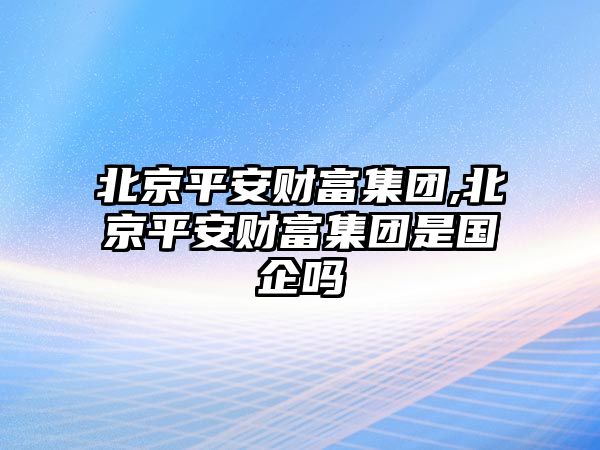 北京平安財(cái)富集團(tuán),北京平安財(cái)富集團(tuán)是國(guó)企嗎