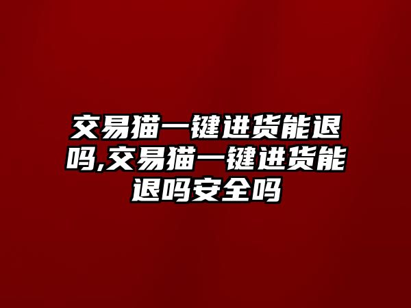 交易貓一鍵進貨能退嗎,交易貓一鍵進貨能退嗎安全嗎