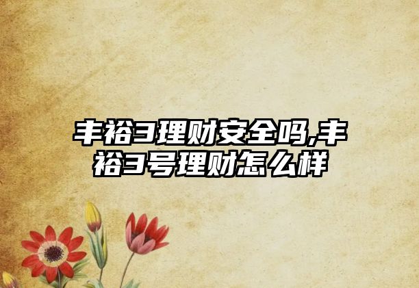 豐裕3理財安全嗎,豐裕3號理財怎么樣