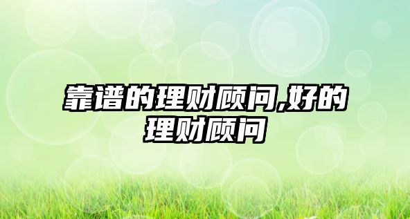 靠譜的理財(cái)顧問(wèn),好的理財(cái)顧問(wèn)