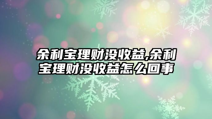 余利寶理財沒收益,余利寶理財沒收益怎么回事