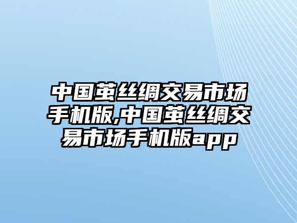 中國繭絲綢交易市場手機版,中國繭絲綢交易市場手機版app