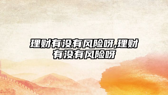 理財有沒有風(fēng)險呀,理財有沒有風(fēng)險呀