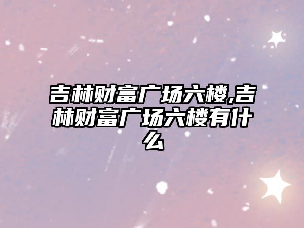 吉林財富廣場六樓,吉林財富廣場六樓有什么