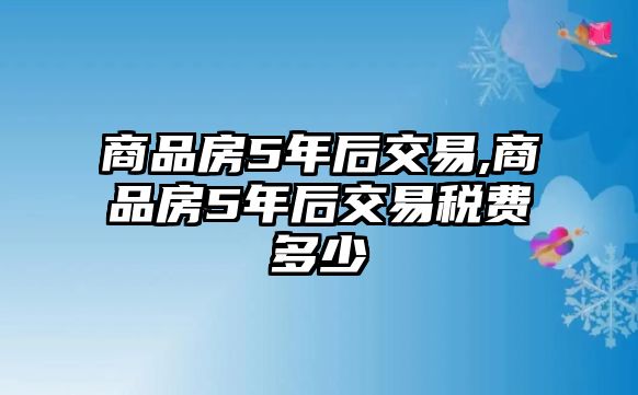 商品房5年后交易,商品房5年后交易稅費多少