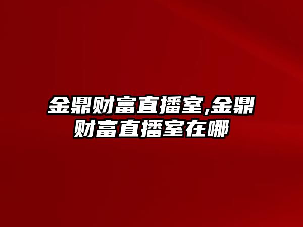 金鼎財富直播室,金鼎財富直播室在哪