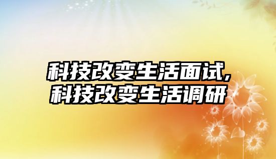 科技改變生活面試,科技改變生活調(diào)研