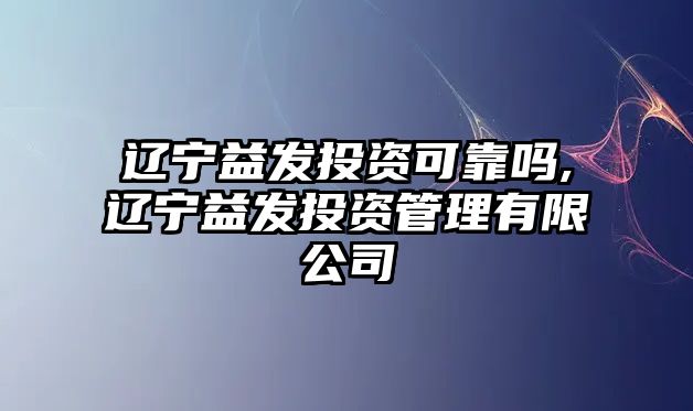 遼寧益發(fā)投資可靠嗎,遼寧益發(fā)投資管理有限公司