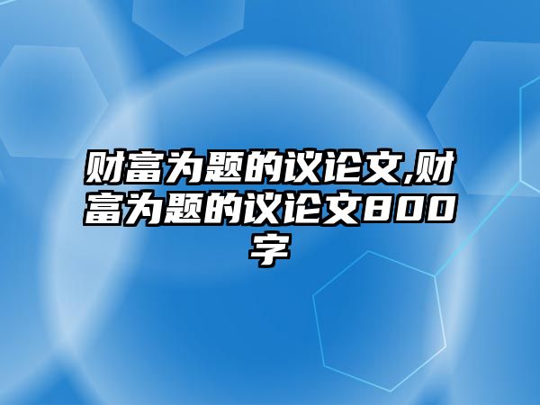 財(cái)富為題的議論文,財(cái)富為題的議論文800字