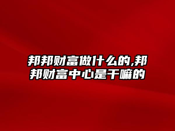 邦邦財(cái)富做什么的,邦邦財(cái)富中心是干嘛的