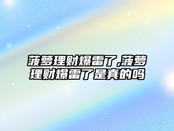 菠蘿理財爆雷了,菠蘿理財爆雷了是真的嗎