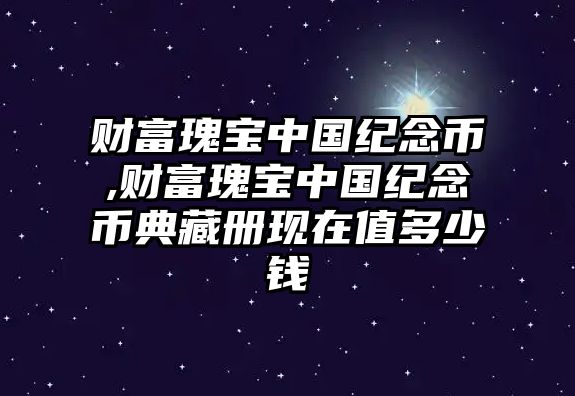 財富瑰寶中國紀念幣,財富瑰寶中國紀念幣典藏冊現(xiàn)在值多少錢