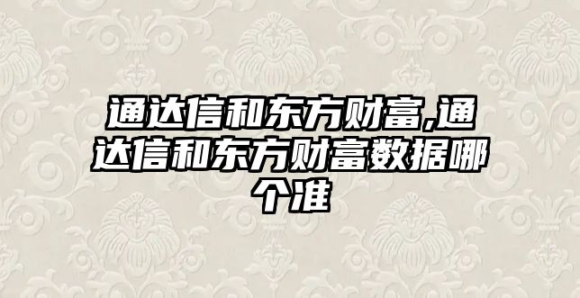 通達(dá)信和東方財(cái)富,通達(dá)信和東方財(cái)富數(shù)據(jù)哪個(gè)準(zhǔn)