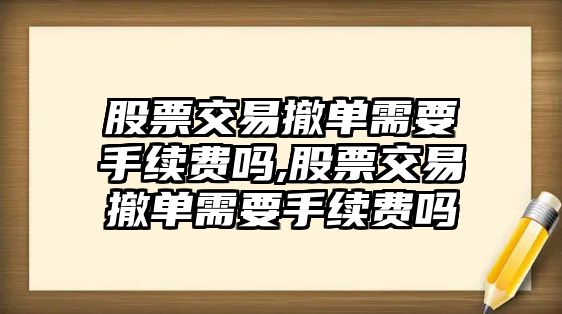 股票交易撤單需要手續(xù)費嗎,股票交易撤單需要手續(xù)費嗎