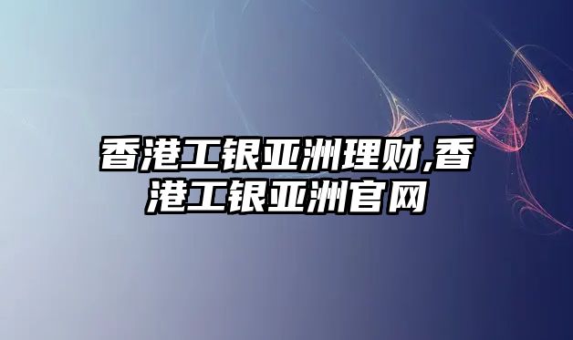 香港工銀亞洲理財,香港工銀亞洲官網(wǎng)