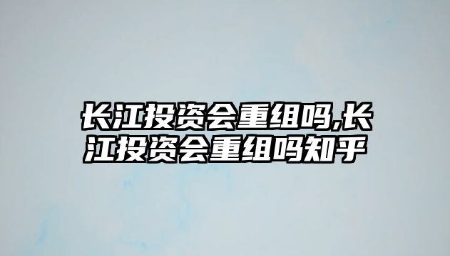 長(zhǎng)江投資會(huì)重組嗎,長(zhǎng)江投資會(huì)重組嗎知乎