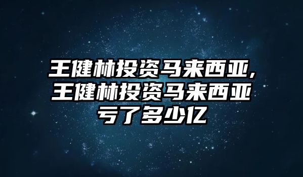 王健林投資馬來(lái)西亞,王健林投資馬來(lái)西亞虧了多少億