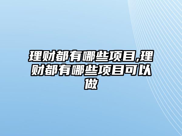 理財都有哪些項目,理財都有哪些項目可以做