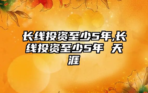 長線投資至少5年,長線投資至少5年 天涯