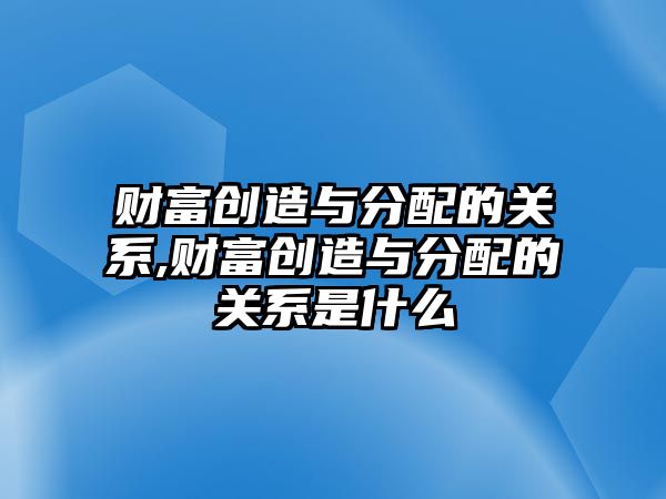 財富創(chuàng)造與分配的關系,財富創(chuàng)造與分配的關系是什么