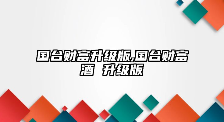 國(guó)臺(tái)財(cái)富升級(jí)版,國(guó)臺(tái)財(cái)富酒 升級(jí)版