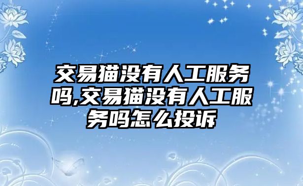 交易貓沒(méi)有人工服務(wù)嗎,交易貓沒(méi)有人工服務(wù)嗎怎么投訴