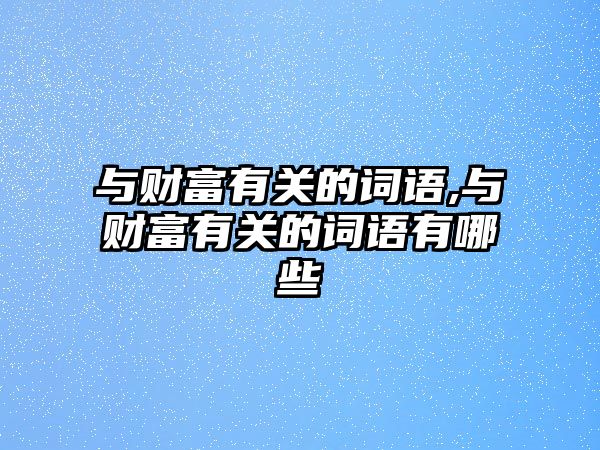 與財(cái)富有關(guān)的詞語(yǔ),與財(cái)富有關(guān)的詞語(yǔ)有哪些