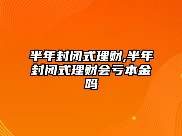 半年封閉式理財,半年封閉式理財會虧本金嗎