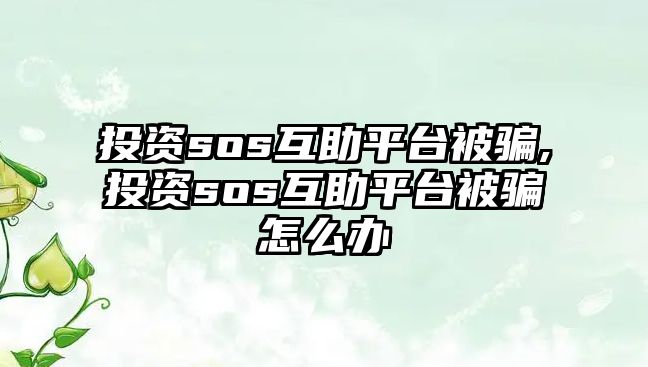 投資sos互助平臺被騙,投資sos互助平臺被騙怎么辦