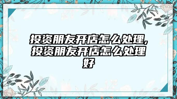 投資朋友開(kāi)店怎么處理,投資朋友開(kāi)店怎么處理好