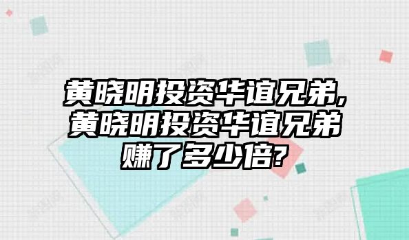 黃曉明投資華誼兄弟,黃曉明投資華誼兄弟賺了多少倍?