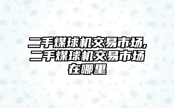 二手煤球機(jī)交易市場(chǎng),二手煤球機(jī)交易市場(chǎng)在哪里