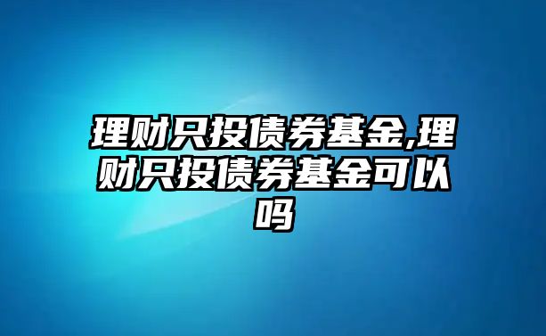 理財(cái)只投債券基金,理財(cái)只投債券基金可以嗎