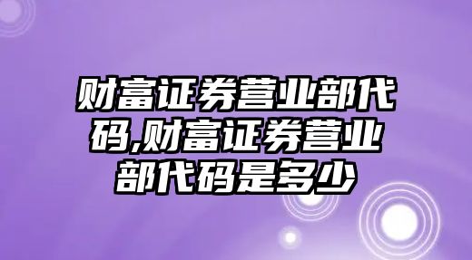 財(cái)富證券營業(yè)部代碼,財(cái)富證券營業(yè)部代碼是多少