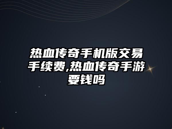 熱血傳奇手機版交易手續(xù)費,熱血傳奇手游要錢嗎