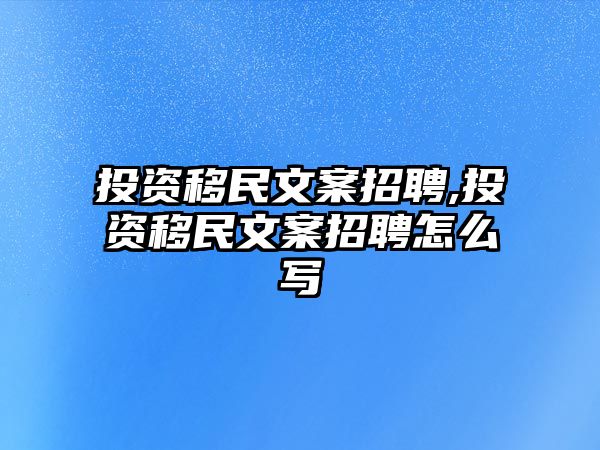 投資移民文案招聘,投資移民文案招聘怎么寫