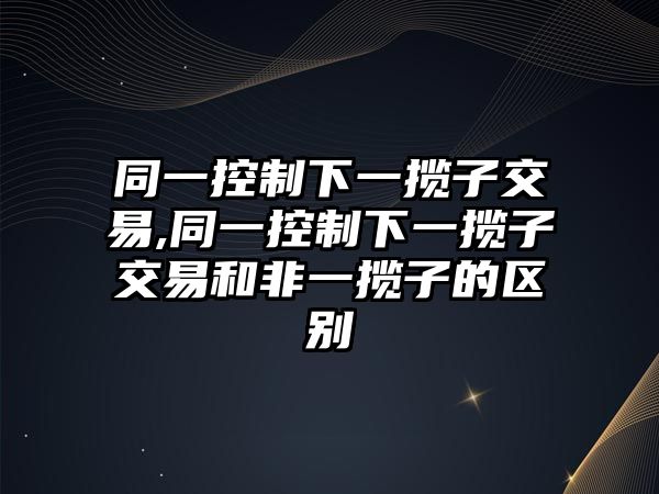 同一控制下一攬子交易,同一控制下一攬子交易和非一攬子的區(qū)別