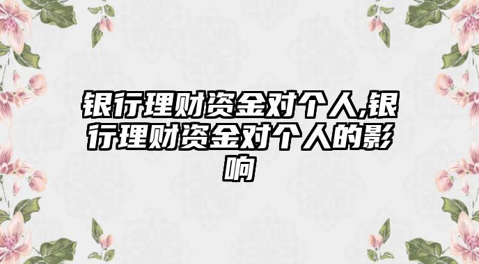 銀行理財(cái)資金對(duì)個(gè)人,銀行理財(cái)資金對(duì)個(gè)人的影響