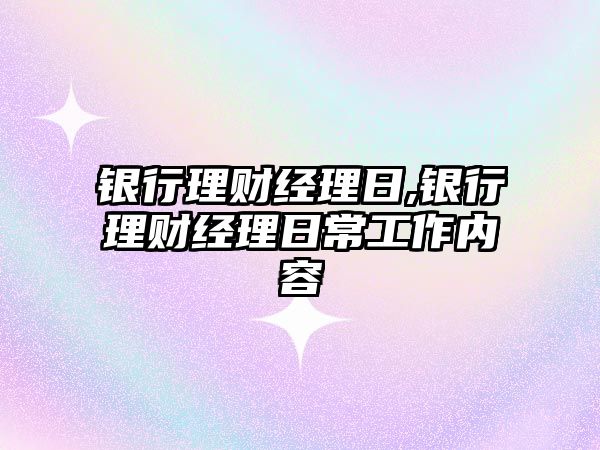 銀行理財經(jīng)理日,銀行理財經(jīng)理日常工作內(nèi)容