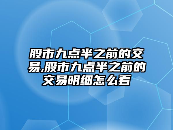 股市九點(diǎn)半之前的交易,股市九點(diǎn)半之前的交易明細(xì)怎么看