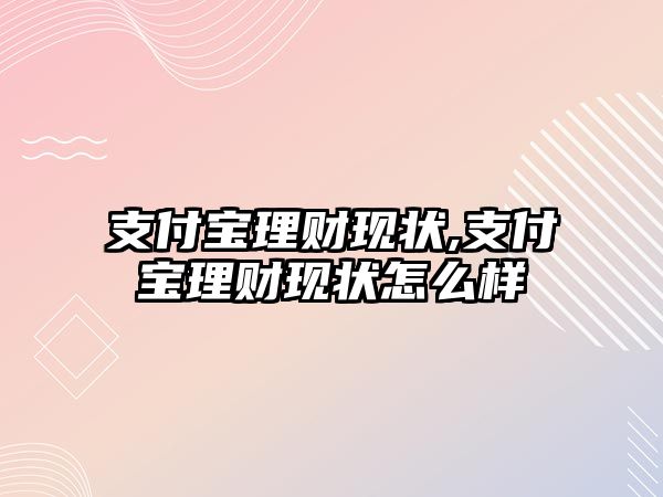 支付寶理財現(xiàn)狀,支付寶理財現(xiàn)狀怎么樣